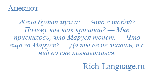 
    Жена будит мужа: — Что с тобой? Почему ты так кричишь? — Мне приснилось, что Маруся тонет. — Что еще за Маруся? — Да ты ее не знаешь, я с ней во сне познакомился.