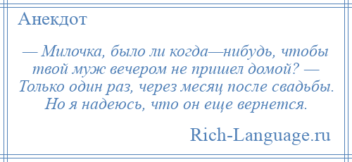 
    — Милочка, было ли когда—нибудь, чтобы твой муж вечером не пришел домой? — Только один раз, через месяц после свадьбы. Но я надеюсь, что он еще вернется.