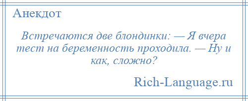
    Встречаются две блондинки: — Я вчера тест на беременность проходила. — Ну и как, сложно?