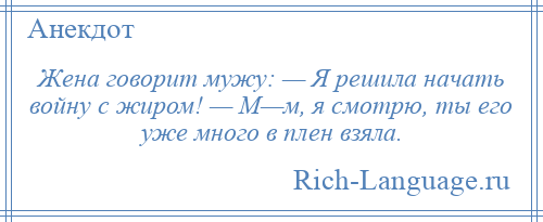 
    Жена говорит мужу: — Я решила начать войну с жиром! — М—м, я смотрю, ты его уже много в плен взяла.