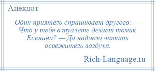 
    Один приятель спрашивает другого: — Что у тебя в туалете делает томик Есенина? — Да надоело читать освежитель воздуха.