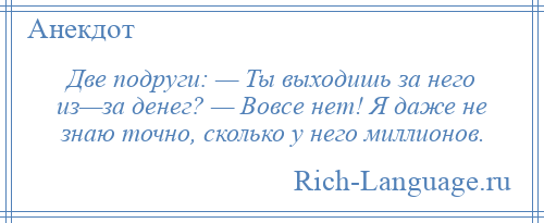 
    Две подруги: — Ты выходишь за него из—за денег? — Вовсе нет! Я даже не знаю точно, сколько у него миллионов.