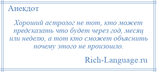 
    Хороший астролог не тот, кто может предсказать что будет через год, месяц или неделю, а тот кто сможет объяснить почему этого не произошло.