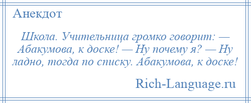 
    Школа. Учительница громко говорит: — Абакумова, к доске! — Ну почему я? — Ну ладно, тогда по списку. Абакумова, к доске!