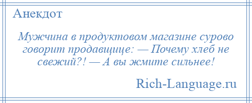
    Мужчина в продуктовом магазине сурово говорит продавщице: — Почему хлеб не свежий?! — А вы жмите сильнее!