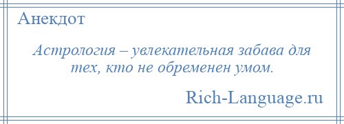 
    Астрология – увлекательная забава для тех, кто не обременен умом.