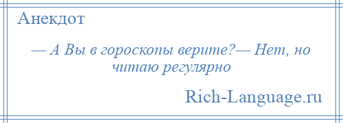 
    — А Вы в гороскопы верите?— Нет, но читаю регулярно