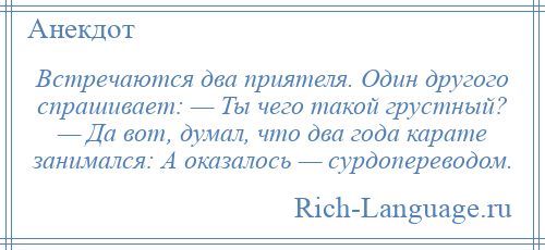 
    Встречаются два приятеля. Один другого спрашивает: — Ты чего такой грустный? — Да вот, думал, что два года карате занимался: А оказалось — сурдопереводом.