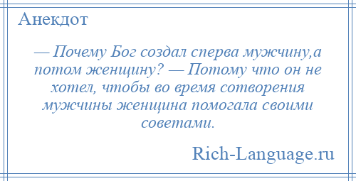 
    — Почему Бог создал сперва мужчину,а потом женщину? — Потому что он не хотел, чтобы во время сотворения мужчины женщина помогала своими советами.