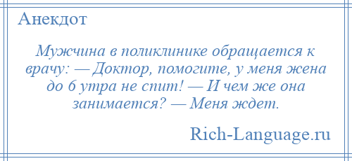 
    Мужчина в поликлинике обращается к врачу: — Доктор, помогите, у меня жена до 6 утра не спит! — И чем же она занимается? — Меня ждет.