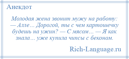 
    Молодая жена звонит мужу на работу: — Алле… Дорогой, ты с чем картошечку будешь на ужин? — С мясом… — Я как знала… уже купила чипсы с беконом.