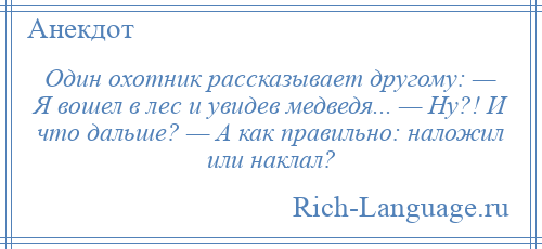 
    Один охотник рассказывает другому: — Я вошел в лес и увидев медведя... — Ну?! И что дальше? — А как правильно: наложил или наклал?