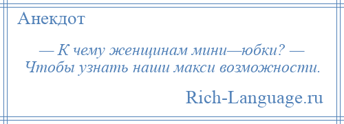 
    — К чему женщинам мини—юбки? — Чтобы узнать наши макси возможности.