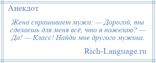 
    Жена спрашивает мужа: — Дорогой, ты сделаешь для меня всё, что я пожелаю? — Да! — Класс! Найди мне другого мужика.