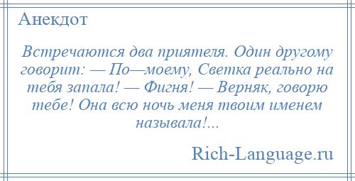 
    Встречаются два приятеля. Один другому говорит: — По—моему, Светка реально на тебя запала! — Фигня! — Верняк, говорю тебе! Она всю ночь меня твоим именем называла!...