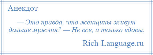 
    — Это правда, что женщины живут дольше мужчин? — Не все, а только вдовы.