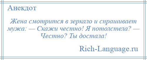 
    Жена смотрится в зеркало и спрашивает мужа: — Скажи честно! Я потолстела? — Честно? Ты достала!