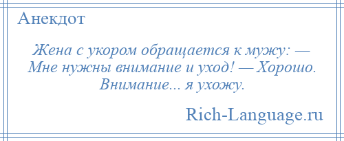
    Жена с укором обращается к мужу: — Мне нужны внимание и уход! — Хорошо. Внимание... я ухожу.