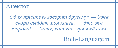 
    Один приятель говорит другому: — Уже скоро выйдет моя книга. — Это же здорово! — Хотя, конечно, зря я её съел.