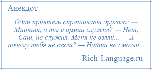 
    Один приятель спрашивает другого: — Мишаня, а ты в армии служил? — Нет, Саш, не служил. Меня не взяли... — А почему тебя не взяли? — Найти не смогли...
