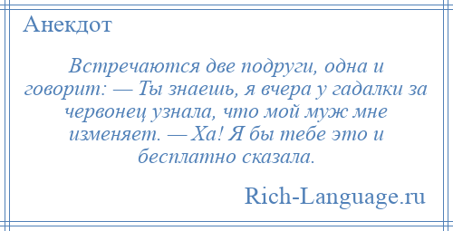 
    Встречаются две подруги, одна и говорит: — Ты знаешь, я вчера у гадалки за червонец узнала, что мой муж мне изменяет. — Ха! Я бы тебе это и бесплатно сказала.