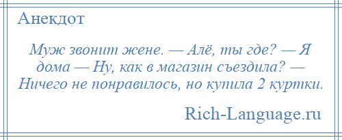 
    Муж звонит жене. — Алё, ты где? — Я дома — Ну, как в магазин съездила? — Ничего не понравилось, но купила 2 куртки.