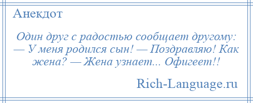
    Один друг с радостью сообщает другому: — У меня родился сын! — Поздравляю! Как жена? — Жена узнает... Офигеет!!