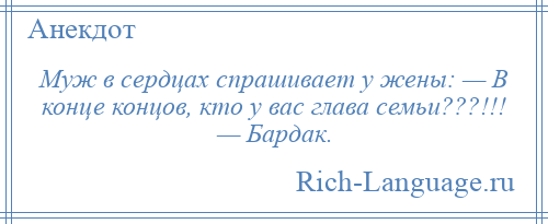
    Муж в сердцах спрашивает у жены: — В конце концов, кто у вас глава семьи???!!! — Бардак.