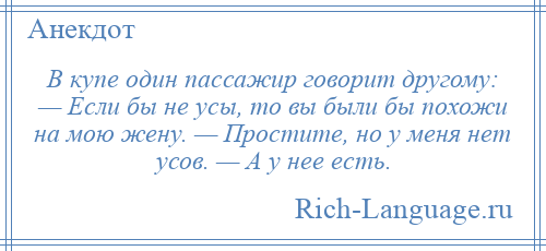 
    В купе один пассажир говорит другому: — Если бы не усы, то вы были бы похожи на мою жену. — Простите, но у меня нет усов. — А у нее есть.