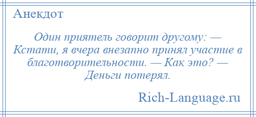 
    Один приятель говорит другому: — Кстати, я вчера внезапно принял участие в благотворительности. — Как это? — Деньги потерял.