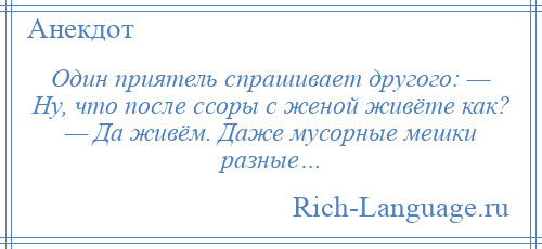
    Один приятель спрашивает другого: — Ну, что после ссоры с женой живёте как? — Да живём. Даже мусорные мешки разные…