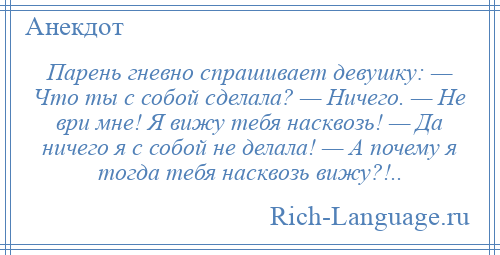 
    Парень гневно спрашивает девушку: — Что ты с собой сделала? — Ничего. — Не ври мне! Я вижу тебя насквозь! — Да ничего я с собой не делала! — А почему я тогда тебя насквозь вижу?!..