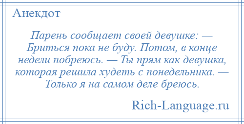 
    Парень сообщает своей девушке: — Бриться пока не буду. Потом, в конце недели побреюсь. — Ты прям как девушка, которая решила худеть с понедельника. — Только я на самом деле бреюсь.