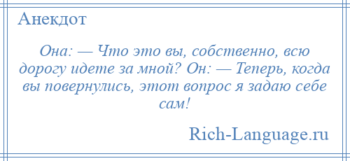 
    Она: — Что это вы, собственно, всю дорогу идете за мной? Он: — Теперь, когда вы повернулись, этот вопрос я задаю себе сам!