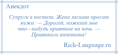 
    Супруги в постели. Жена ласково просит мужа: — Дорогой, пожелай мне что—нибудь приятное на ночь. — Приятного аппетита!