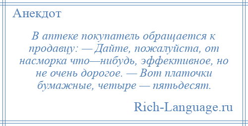 
    В аптеке покупатель обращается к продавцу: — Дайте, пожалуйста, от насморка что—нибудь, эффективное, но не очень дорогое. — Вот платочки бумажные, четыре — пятьдесят.