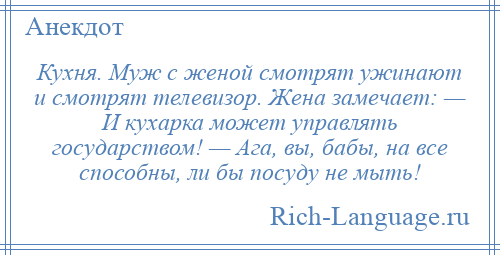 
    Кухня. Муж с женой смотрят ужинают и смотрят телевизор. Жена замечает: — И кухарка может управлять государством! — Ага, вы, бабы, на все способны, ли бы посуду не мыть!