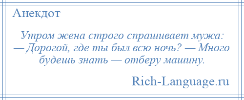 
    Утром жена строго спрашивает мужа: — Дорогой, где ты был всю ночь? — Много будешь знать — отберу машину.