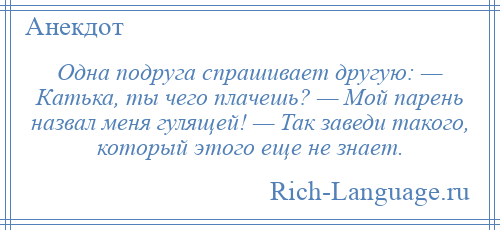 
    Одна подруга спрашивает другую: — Катька, ты чего плачешь? — Мой парень назвал меня гулящей! — Так заведи такого, который этого еще не знает.