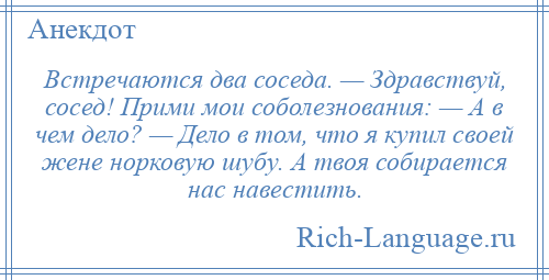
    Встречаются два соседа. — Здравствуй, сосед! Прими мои соболезнования: — А в чем дело? — Дело в том, что я купил своей жене норковую шубу. А твоя собирается нас навестить.