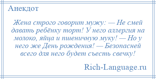 
    Жена строго говорит мужу: — Не смей давать ребёнку торт! У него аллергия на молоко, яйца и пшеничную муку! — Но у него же День рождения! — Безопасней всего для него будет съесть свечку!