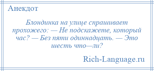 
    Блондинка на улице спрашивает прохожего: — Не подскажете, который час? — Без пяти одиннадцать. — Это шесть что—ли?