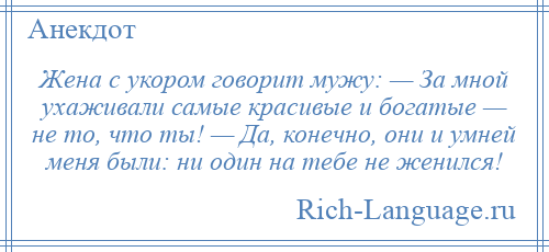 
    Жена с укором говорит мужу: — За мной ухаживали самые красивые и богатые — не то, что ты! — Да, конечно, они и умней меня были: ни один на тебе не женился!