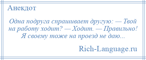 
    Одна подруга спрашивает другую: — Твой на работу ходит? — Ходит. — Правильно! Я своему тоже на проезд не даю...