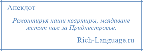 
    Ремонтируя наши квартиры, молдаване мстят нам за Приднестровье.