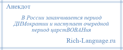 
    В России заканчивается период ДИМократии и наступает очередной период царстВОВАНия