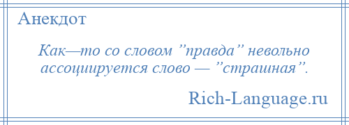 
    Как—то со словом ”правда” невольно ассоциируется слово — ”страшная”.