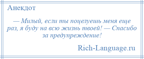 
    — Милый, если ты поцелуешь меня еще раз, я буду на всю жизнь твоей! — Спасибо за предупреждение!