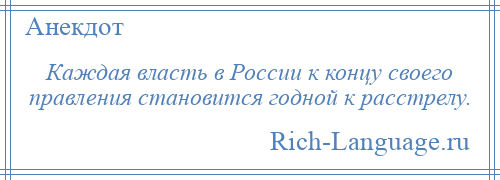 
    Каждая власть в России к концу своего правления становится годной к расстрелу.