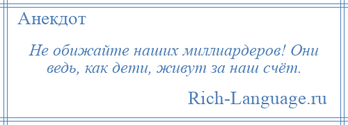 
    Не обижайте наших миллиардеров! Они ведь, как дети, живут за наш счёт.
